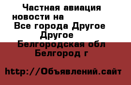 Частная авиация, новости на AirCargoNews - Все города Другое » Другое   . Белгородская обл.,Белгород г.